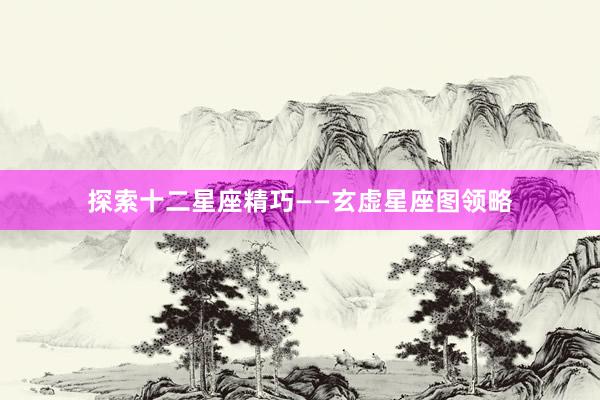 探索十二星座精巧——玄虚星座图领略